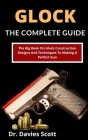 Glock: The Complete Guide: The Big Book On Glock Construction, Designs And Techniques To Making A Perfect Gun Cover Image