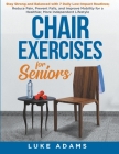 Chair Exercises for Seniors: Stay Strong and Balanced with 7 Daily Low-Impact Routines; Reduce Pain, Prevent Falls, and Improve Mobility for a Heal By Luke Adams Cover Image