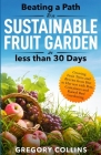 Beating a Path to a Sustainable Fruit Garden in Less Than 30 Days: Growing Fruit Trees and Berries from Dirt to Harvest with Pots, Containers, and Rai By Gregory Collins Cover Image