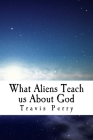 What Aliens Teach us About God: Christian Theological Observations Inspired by Science Fiction By Travis T. Perry Cover Image