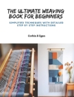 The Ultimate Weaving Book for Beginners: Simplified Techniques with Detailed Step by Step Instructions By Corbin B. Egan Cover Image