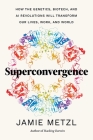 Superconvergence: How the Genetics, Biotech, and AI Revolutions Will Transform our Lives, Work, and World By Jamie Metzl Cover Image