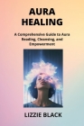 Aura Healing: A Comprehensive Guide to Aura Reading, Cleansing, and Empowerment Cover Image