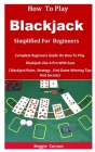 How To Blackjack Simplified For Beginners: Complete Beginners Guide On How To Play Blackjack Like A Pro With Ease ( Blackjack Rules, Strategy, End Gam Cover Image