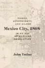 Mexico City, 1808: Power, Sovereignty, and Silver in an Age of War and Revolution By John Tutino Cover Image
