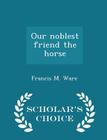 Our Noblest Friend the Horse - Scholar's Choice Edition By Francis Morgan Ware Cover Image