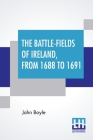 The Battle-Fields Of Ireland, From 1688 To 1691: Including Limerick And Athlone, Aughrim And The Boyne. Being An Outline History Of The Jacobite War I By John Boyle Cover Image