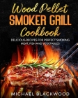 Wood Pellet Smoker Grill Cookbook: 100+ Delicious Recipes for Perfect Smoking Meat, Fish, and Vegetables Cover Image