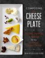 Composing the Cheese Plate: Recipes, Pairings, and Platings for the Inventive Cheese Course Cover Image