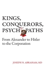 Kings, Conquerors, Psychopaths: From Alexander to Hitler to the Corporation By Joseph N. Abraham Cover Image