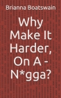 Why Make It Harder, On A - N*gga? By Brianna Nicole Boatswain Cover Image