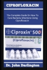 Ciprofloxacin: The Complete Guide On How To Cure Bacteria Infections Using Ciprofloxacin By John Darlington Cover Image