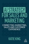 AI Strategy for Sales and Marketing: Connecting Marketing, Sales and Customer Experience By Katie King Cover Image