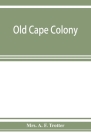Old Cape Colony; a chronicle of her men and houses from 1652-1806 By A. F. Trotter Cover Image