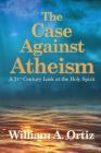 The Case Against Atheism: A 21st Century Look at the Holy Spirit By William a. Ortiz Cover Image
