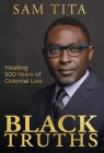 Black Truths: Healing 500 Years of Colonial Lies By Sam Tita Cover Image