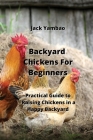 Backyard Chickens For Beginners: Practical Guide to Raising Chickens in a Happy Backyard By Jack Yambao Cover Image