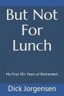 But Not For Lunch: My First 30+ Years of Retirement By Dick Jorgensen Cover Image