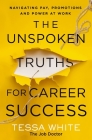 The Unspoken Truths for Career Success: What You Never Learned about Navigating Pay, Promotions and Politics in the Workplace By Tessa White Cover Image