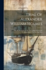 Trial Of Alexander William Holmes: One Of The Crew Of The Ship William Brown For Manslaughter On The High Seas Cover Image