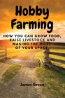 Hobby Farming: How You Can Grow Food, Raise Livestock and Making the Most of Your Space. By James Green Cover Image