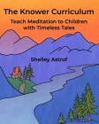 The Knower Curriculum: Teach Meditation to Children with Timeless Tales By Shelley Astrof Cover Image