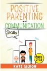 Positive Parenting and Communication Skills (Kids 2-13): 7 Strategies to Talk So Your Child Will Listen to You By Kate Gildon Cover Image