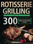 Rotisserie Grilling Cookbook for Beginners: 300 Simple and Tasty Rotisserie Recipes for Flame-Cooked Perfection By Endrow Koster Cover Image