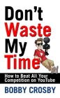 Don't Waste My Time: How To Beat All Your Competition On YouTube By Bobby Crosby Cover Image