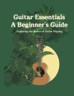 Guitar Essentials A Beginner's Guide: Exploring the Basics of Guitar Playing Cover Image