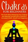Chakras for Beginners: The Truth About Balancing Your Chakras and Opening Yourself Up to A World of Increased Health, Wealth and Happiness By Jessica Jacobs Cover Image