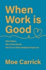 When Work is Good: What it Means, Why it Drives Results, How You Can Build a Workplace People Love. By Moe Carrick Cover Image