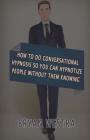 How To Do Conversational Hypnosis: So You Can Hypnotize People Without Them Knowing Cover Image