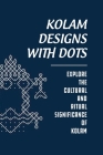 Kolam Designs With Dots: Explore The Cultural And Ritual Significance Of Kolam: Practice South India'S Rich Culture And Tradition Cover Image
