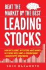 Beat the Market by the Best Leading Stocks: How intelligent investors make money in Stocks with simple, transparent, quantitative strategies By Shin Nakamoto Cover Image