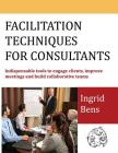Facilitation Techniques for Consultants: Indispensable tools to engage clients, improve meetings and build collaborative teams By Ingrid Bens Cover Image