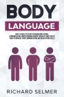 Body Language: How to Analyze the People Reading Non- Verbal Communication, Understanding Hidden Thoughts and Exploiting Them to Impr By Richard Selmer Cover Image