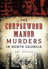 The Corpsewood Manor Murders in North Georgia (True Crime) By Amy Petulla Cover Image