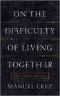 On the Difficulty of Living Together: Memory, Politics, and History (New Directions in Critical Theory #21) By Manuel Cruz, Richard Jacques (Translator) Cover Image
