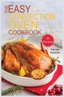 The Easy Convection Oven Cookbook: 85 Easy, Quick & Delicious Recipes For Any Convection Oven. Roast, Grill And Bake For Beginners. Cover Image