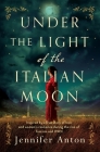 Under the Light of the Italian Moon: Inspired by a true story of love and women's resilience during the rise of fascism and WWII By Jennifer Anton Cover Image