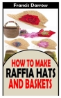 How to Make Raffia Hats and Baskets: The practical guide on how to make raffia hats and baskets By Francis Darrow Cover Image