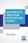 An Account Of The English Colony In New South Wales (Volume I): With Remarks On The Dispositions, Customs, Manners, Etc. Of The Native Inhabitants Of By David Collins Cover Image