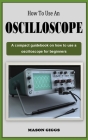 How to Use an Oscilloscope: A Comprehensive guidebook on how to use a digital oscilloscope for beginners Cover Image
