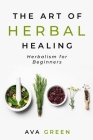 The Art of Herbal Healing: Herbalism for Beginners By Ava Green Cover Image