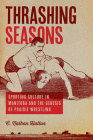 Thrashing Seasons: Sporting Culture in Manitoba and the Genesis of Prairie Wrestling By Nathan C. Hatton Cover Image