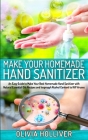 Make Your Homemade Hand Sanitizer: An Easy Guide to Make Your Best Homemade Hand Sanitizer with Natural Essential Oils Recipes and Isopropyl Alcohol C Cover Image