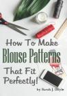 How to Make Blouse Patterns That Fit Perfectly: Illustrated Step-By-Step Guide for Easy Pattern Making Cover Image