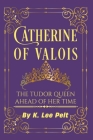 Catherine of Valois: The Tudor Queen Ahead of Her Time By K. Lee Pelt Cover Image