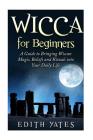 Wicca for Beginners: A Guide to Bringing Wiccan Magic, Beliefs and Rituals into Your Daily Life By Edith Yates Cover Image